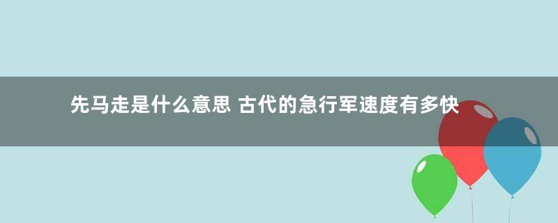 先马走是什么意思 古代的急行军速度有多快